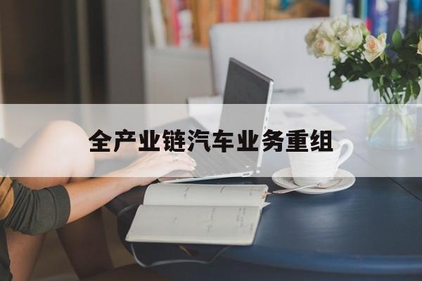 宿迁市全产业链汽车业务重组(全产业链汽车业务重组的意义)