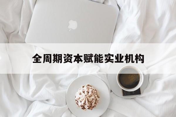 宿迁市全周期资本赋能实业机构(全周期管理)