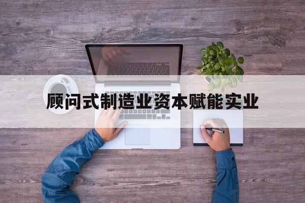 宿迁市关于顾问式制造业资本赋能实业的信息