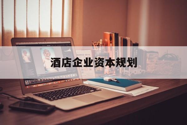 宿迁市酒店企业资本规划(酒店投资方案计划书)