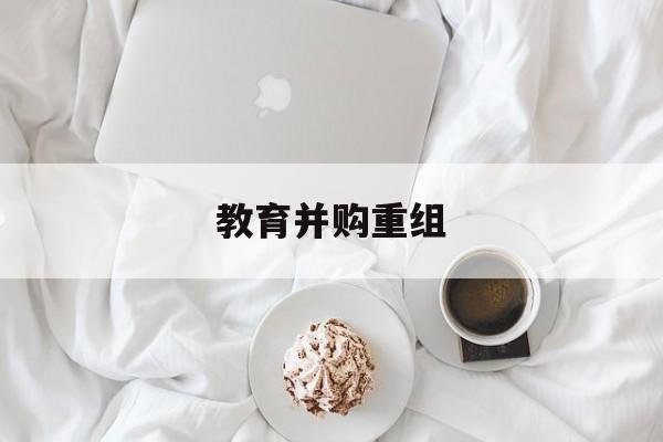 宿迁市教育并购重组(近年并购重组经典案例)